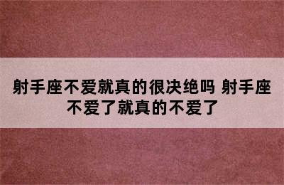 射手座不爱就真的很决绝吗 射手座不爱了就真的不爱了